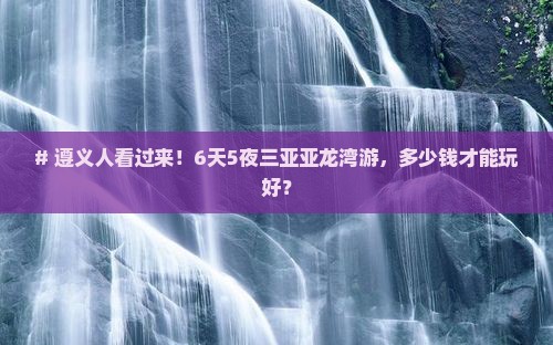 # 遵义人看过来！6天5夜三亚亚龙湾游，多少钱才能玩好？