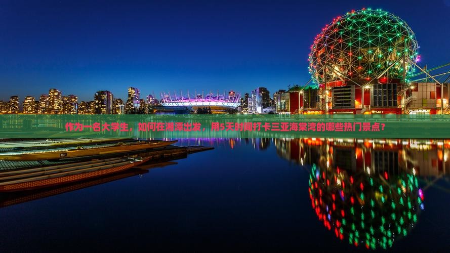 作为一名大学生，如何在湘潭出发，用5天时间打卡三亚海棠湾的哪些热门景点？