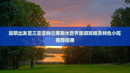 昆明出发至三亚亚特兰蒂斯水世界旅游攻略及特色小吃推荐指南