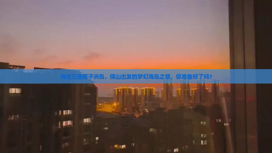 向往三亚椰子洲岛，保山出发的梦幻海岛之旅，你准备好了吗？