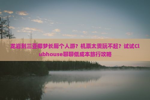 龙岩到三亚椰梦长廊个人游？机票太贵玩不起？试试Clubhouse聊聊低成本旅行攻略
