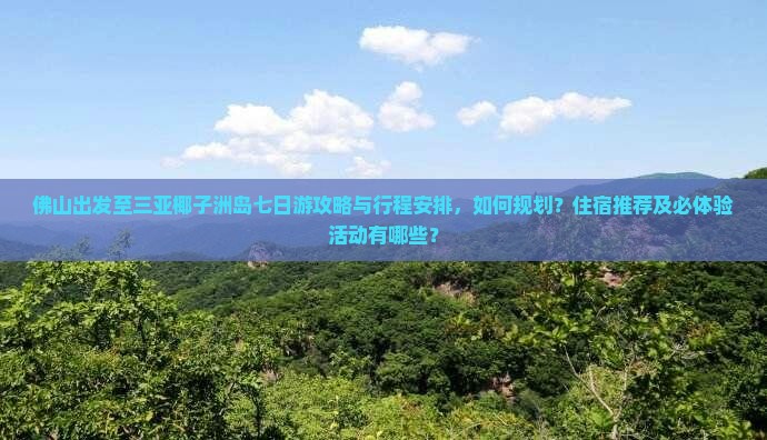 佛山出发至三亚椰子洲岛七日游攻略与行程安排，如何规划？住宿推荐及必体验活动有哪些？
