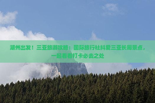 湖州出发！三亚旅游攻略：国际旅行社抖爱三亚长廊景点，一起看看打卡必去之处