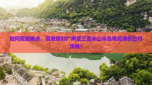 如何规避痛点，高效规划广州至三亚半山半岛帆船港的出行攻略？