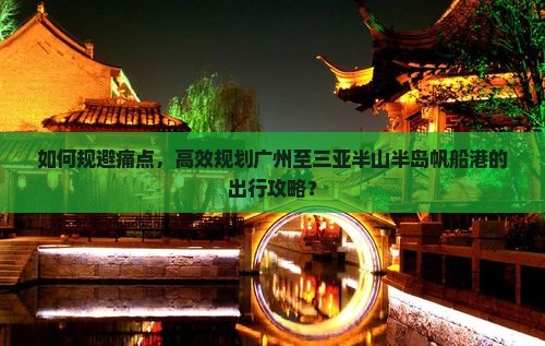 如何规避痛点，高效规划广州至三亚半山半岛帆船港的出行攻略？