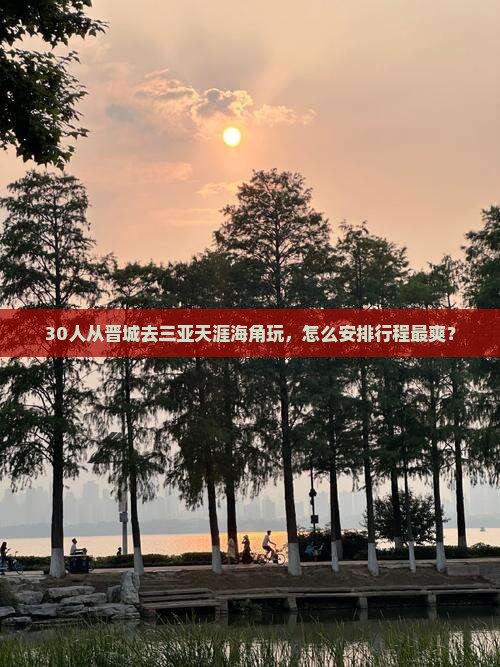 30人从晋城去三亚天涯海角玩，怎么安排行程最爽？