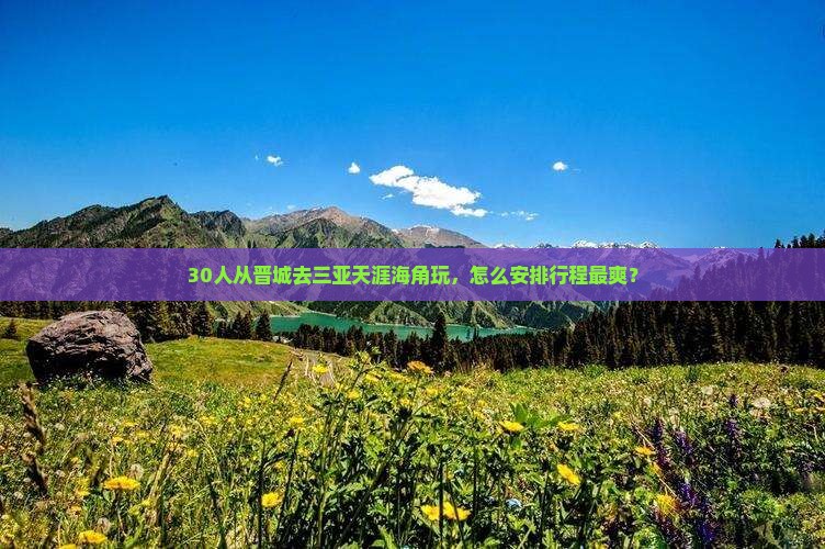30人从晋城去三亚天涯海角玩，怎么安排行程最爽？