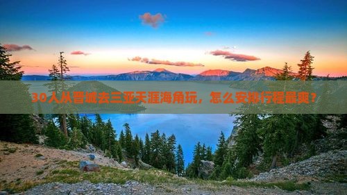 30人从晋城去三亚天涯海角玩，怎么安排行程最爽？