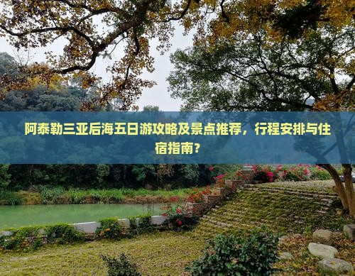 阿泰勒三亚后海五日游攻略及景点推荐，行程安排与住宿指南？