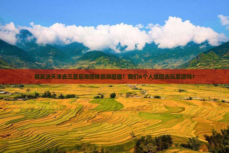 朋友说天津去三亚后海团体旅游超值！我们6个人组团去玩靠谱吗？