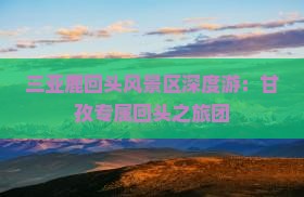 三亚鹿回头风景区深度游：甘孜专属回头之旅团