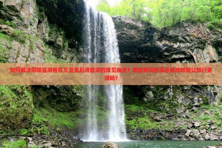 如何解决鄢陵县游客在三亚皇后湾旅游的常见痛点？哪些新词热词必备攻略能让旅行更顺畅？