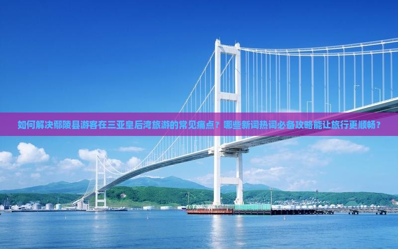 如何解决鄢陵县游客在三亚皇后湾旅游的常见痛点？哪些新词热词必备攻略能让旅行更顺畅？