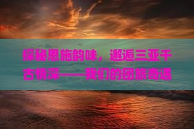 探秘恩施韵味，邂逅三亚千古情深——我们的团旅奇遇记！