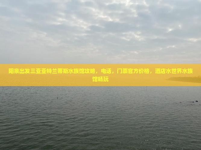 阳泉出发三亚亚特兰蒂斯水族馆攻略