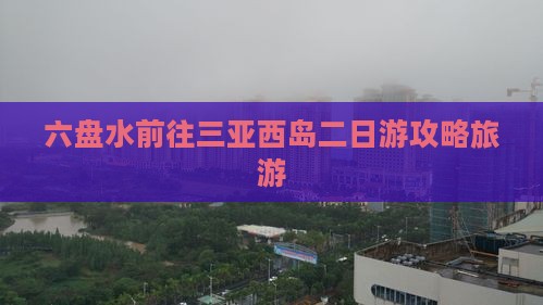 六盘水前往三亚西岛二日游
