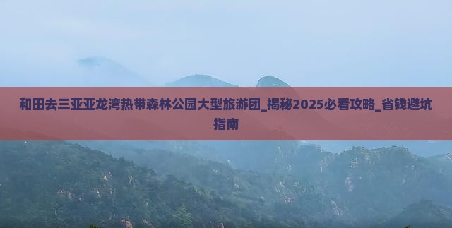 和田去三亚亚龙湾热带森林公园大型旅游团