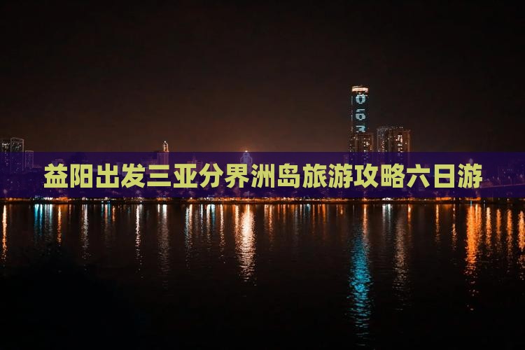 益阳出发三亚分界洲岛六日游
