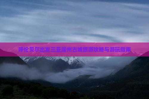 呼伦贝尔出发三亚崖洲古城哪里玩