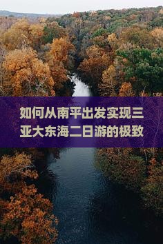 如何从南平出发实现三亚大东海二日游的极致体验？痛点和热词新词全解析！