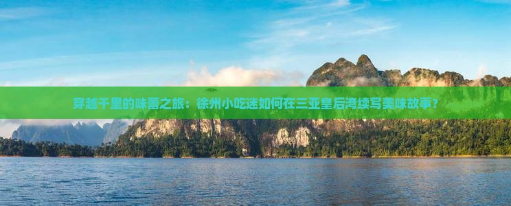 穿越千里的味蕾之旅：徐州小吃迷如何在三亚皇后湾续写美味故事？