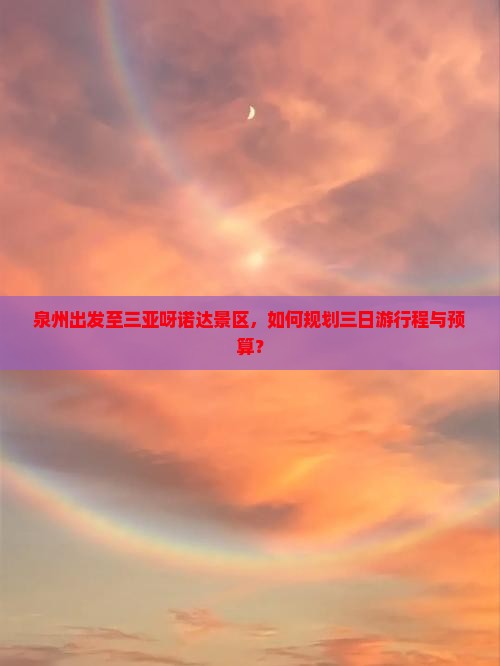 泉州出发至三亚呀诺达景区，如何规划三日游行程与预算？