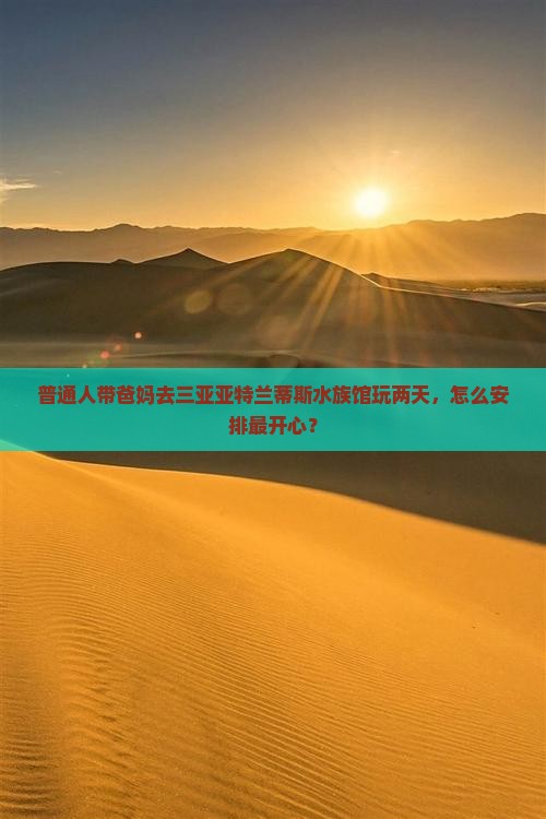 普通人带爸妈去三亚亚特兰蒂斯水族馆玩两天，怎么安排最开心？