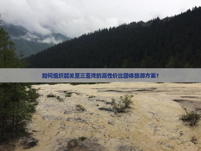 如何组织韶关至三亚湾的高性价比团体旅游方案？