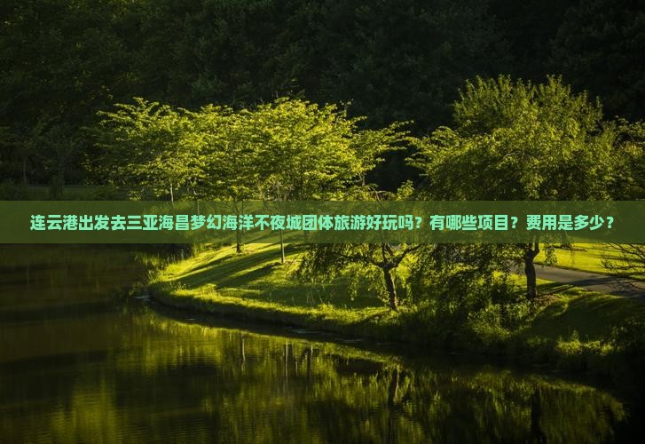 连云港出发去三亚海昌梦幻海洋不夜城团体旅游好玩吗？有哪些项目？费用是多少？