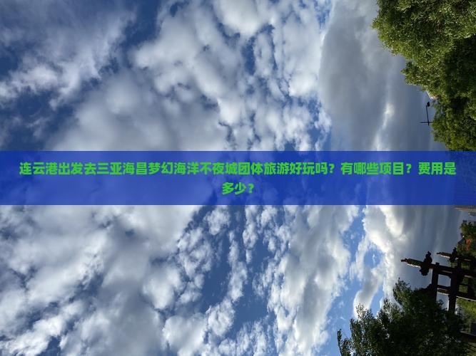 连云港出发去三亚海昌梦幻海洋不夜城团体旅游好玩吗？有哪些项目？费用是多少？