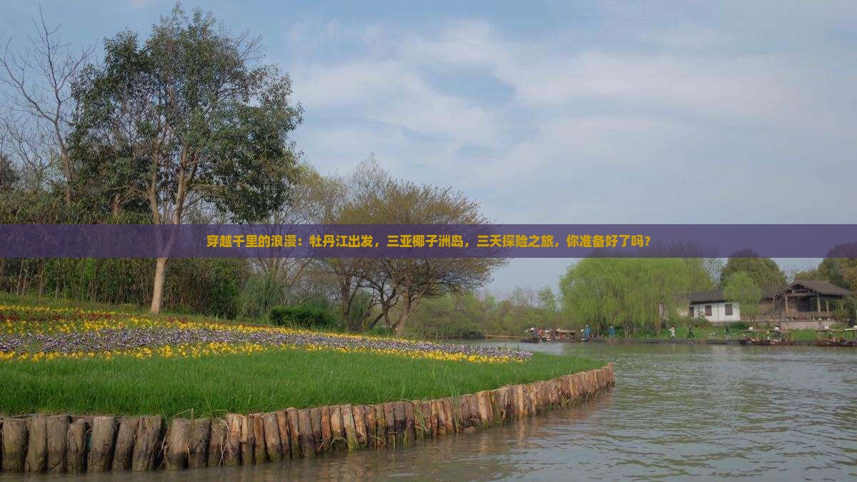 穿越千里的浪漫：牡丹江出发，三亚椰子洲岛，三天探险之旅，你准备好了吗？