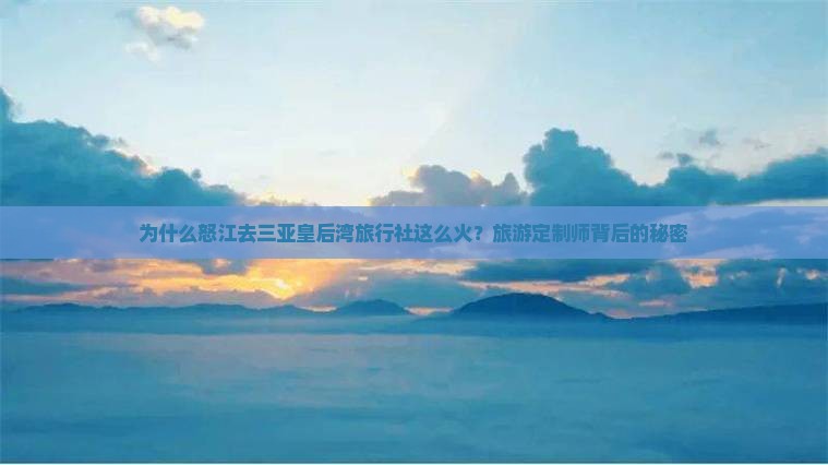 为什么怒江去三亚皇后湾旅行社这么火？旅游定制师背后的秘密