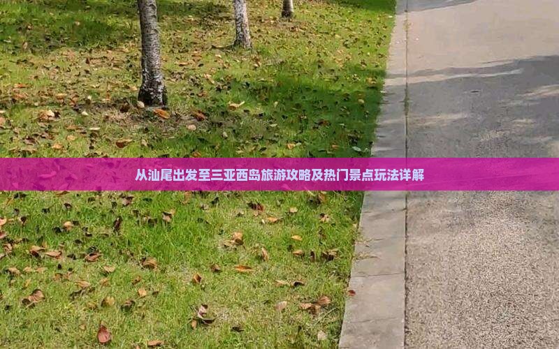 从汕尾出发至三亚西岛旅游攻略及热门景点玩法详解 从汕尾出发至三亚西岛旅游攻略及热门景点玩法详解