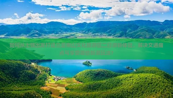 如何从上饶出发打造三亚南山文化旅游区二日游新体验，解决交通痛点与享受哪些新潮玩法？