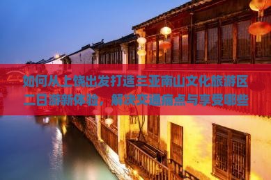 如何从上饶出发打造三亚南山文化旅游区二日游新体验，解决交通痛点与享受哪些新潮玩法？