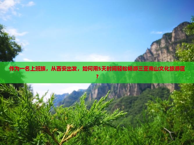 作为一名上班族，从西安出发，如何用5天时间轻松畅游三亚南山文化旅游区？