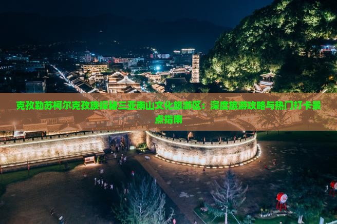 克孜勒苏柯尔克孜族探秘三亚南山文化旅游区：深度旅游攻略与热门打卡景点指南