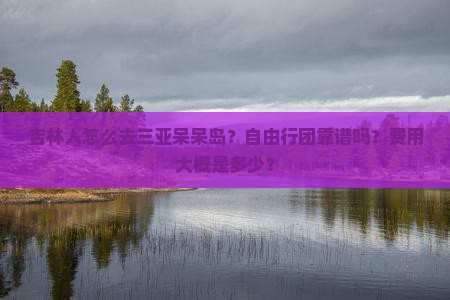 吉林人怎么去三亚呆呆岛？自由行团靠谱吗？费用大概是多少？
