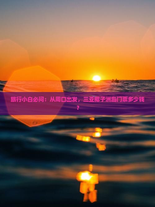 旅行小白必问：从周口出发，三亚椰子洲岛门票多少钱？