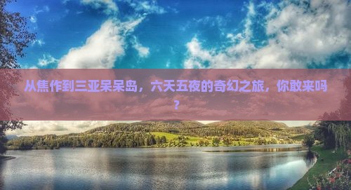 从焦作到三亚呆呆岛，六天五夜的奇幻之旅，你敢来吗？