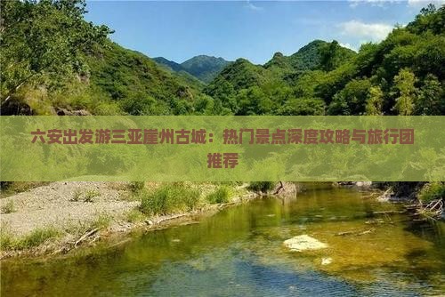 六安出发游三亚崖州古城：热门景点深度攻略与旅行团推荐