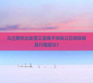 乌兰察布出发至三亚椰子洲岛三日游攻略及行程建议？