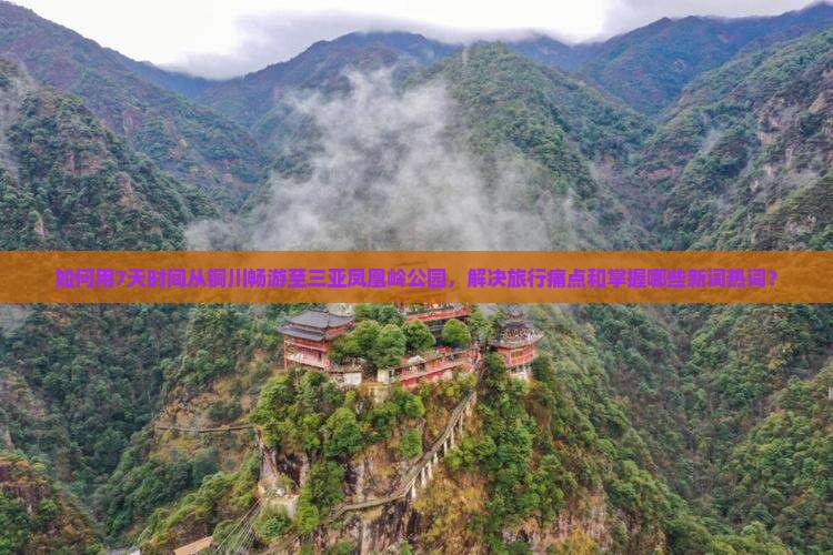 如何用7天时间从铜川畅游至三亚凤凰岭公园，解决旅行痛点和掌握哪些新词热词？