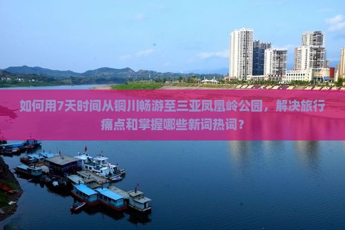 如何用7天时间从铜川畅游至三亚凤凰岭公园，解决旅行痛点和掌握哪些新词热词？