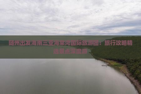 随州出发海南三亚海棠湾国际旅游团：旅行攻略精选景点深度游