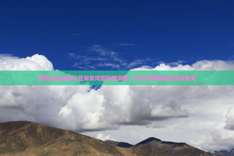 随州出发海南三亚海棠湾国际旅游团：旅行攻略精选景点深度游