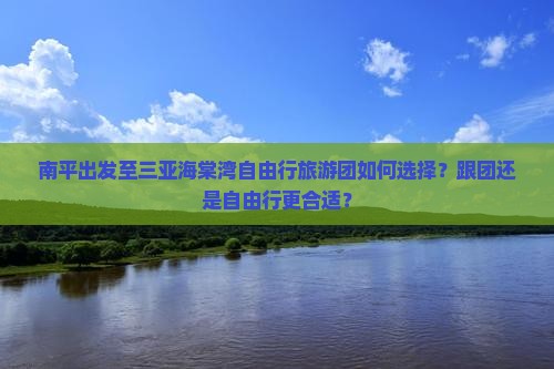 南平出发至三亚海棠湾自由行旅游团如何选择？跟团还是自由行更合适？