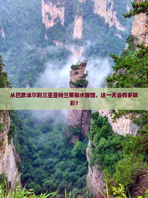 从巴彦淖尔到三亚亚特兰蒂斯水族馆，这一天会有多精彩？