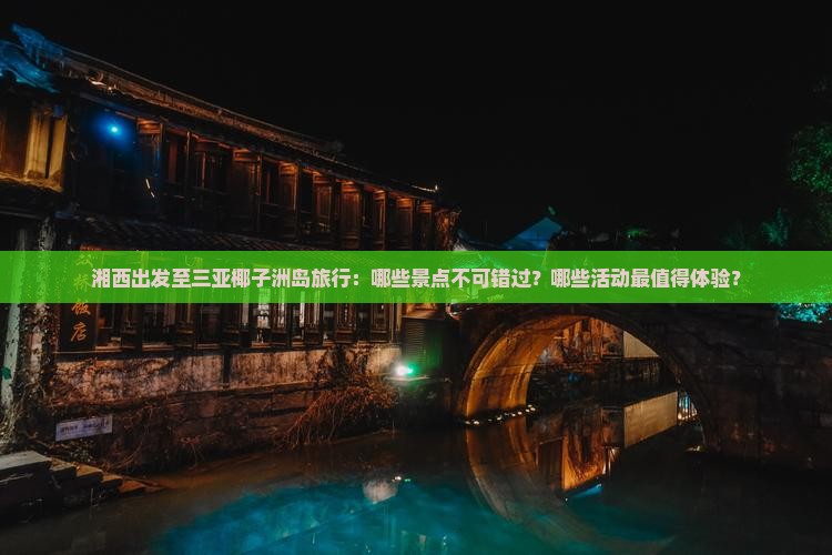 湘西出发至三亚椰子洲岛旅行：哪些景点不可错过？哪些活动最值得体验？