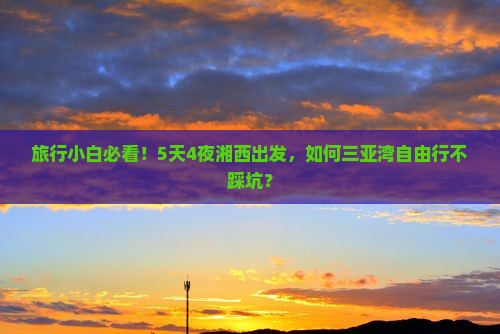 旅行小白必看！5天4夜湘西出发，如何三亚湾自由行不踩坑？